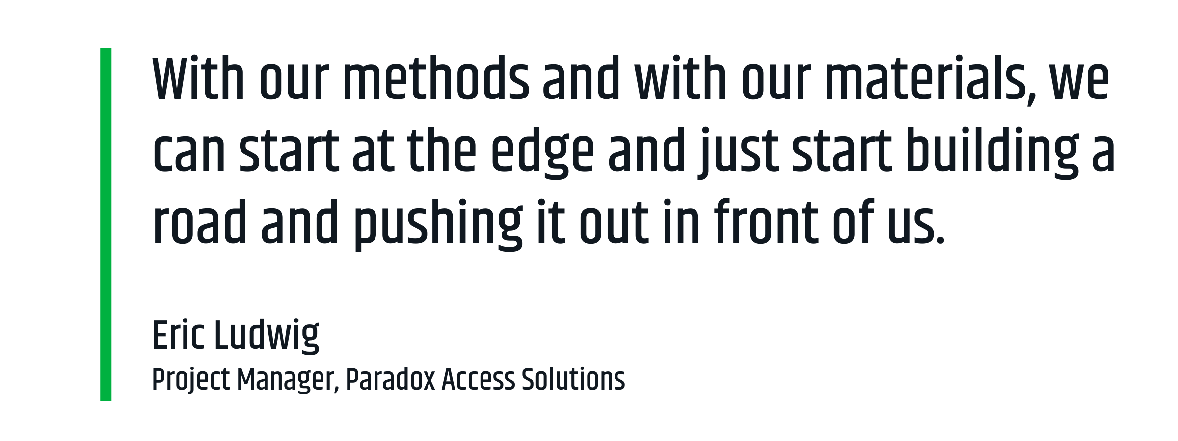 “With our methods and with our materials, we can start at the edge and just start building a road and pushing it out in front of us.” —Eric Ludwig, Project Manager, Paradox Access Solutions